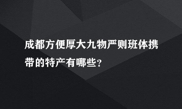 成都方便厚大九物严则班体携带的特产有哪些？