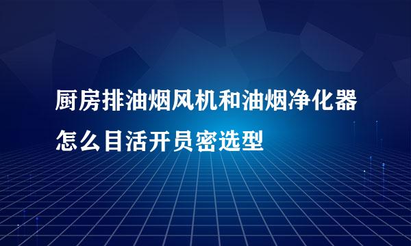 厨房排油烟风机和油烟净化器怎么目活开员密选型