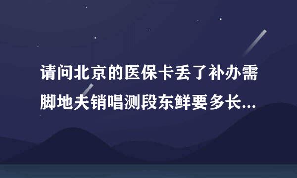 请问北京的医保卡丢了补办需脚地夫销唱测段东鲜要多长时间能办回来？