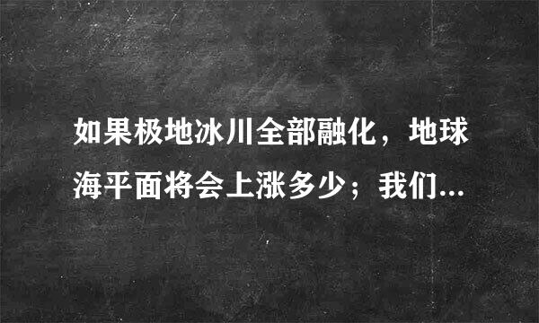 如果极地冰川全部融化，地球海平面将会上涨多少；我们将会在哪？