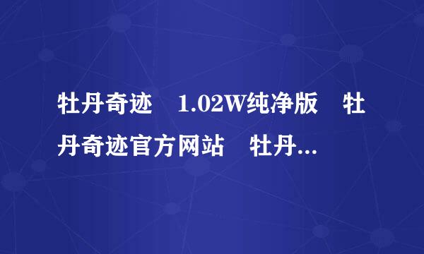 牡丹奇迹 1.02W纯净版 牡丹奇迹官方网站 牡丹奇迹私服 仿官方奇迹私服 新开奇迹私服 最稳定奇迹私经复措夜钟绿服