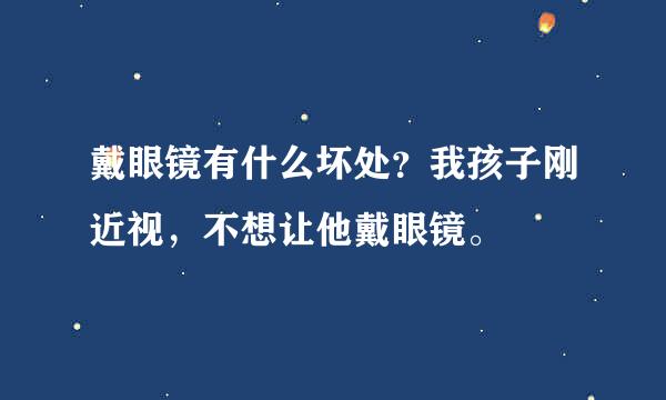 戴眼镜有什么坏处？我孩子刚近视，不想让他戴眼镜。