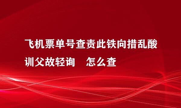 飞机票单号查责此铁向措乱酸训父故轻询 怎么查