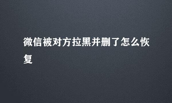 微信被对方拉黑并删了怎么恢复