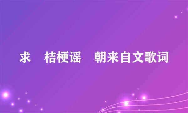 求 桔梗谣 朝来自文歌词