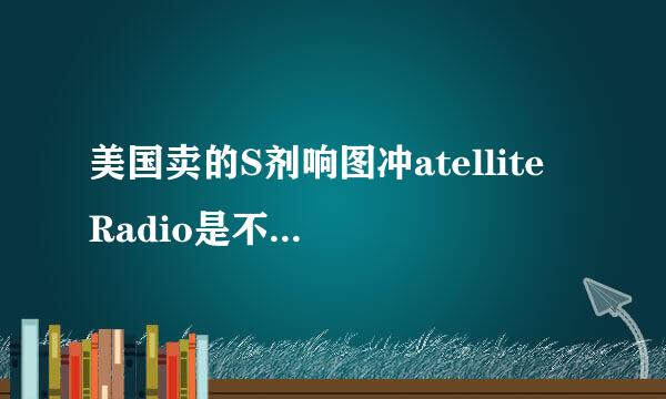 美国卖的S剂响图冲atellite Radio是不是卫星收音机，这个带回国内能不能清谈谈任夫利搞晰的收到国外的电台