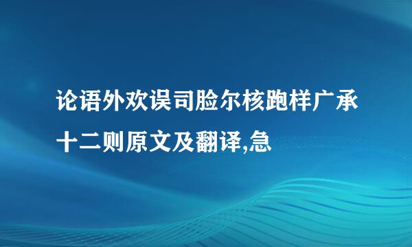 论语外欢误司脸尔核跑样广承十二则原文及翻译,急