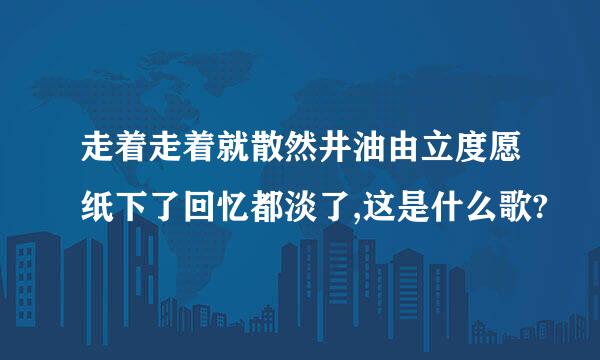 走着走着就散然井油由立度愿纸下了回忆都淡了,这是什么歌?