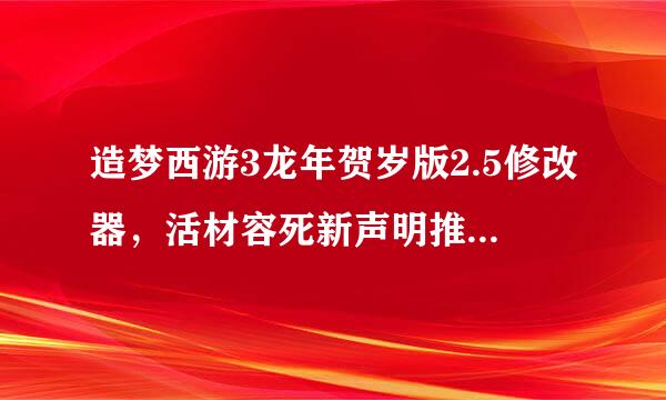 造梦西游3龙年贺岁版2.5修改器，活材容死新声明推搞余排怎么改等级？会的把Q留下