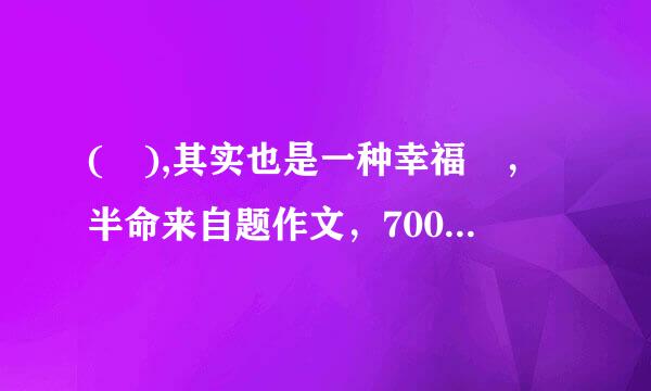 ( ),其实也是一种幸福 ，半命来自题作文，700字以上，发生在自己身上的二三事，求记叙文，不要360问答散文