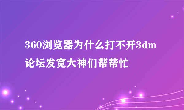 360浏览器为什么打不开3dm论坛发宽大神们帮帮忙