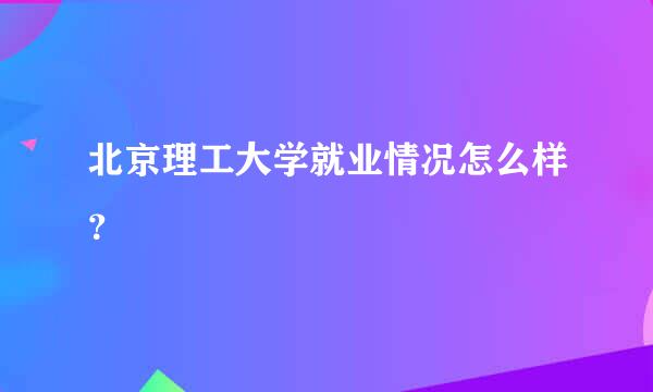 北京理工大学就业情况怎么样？