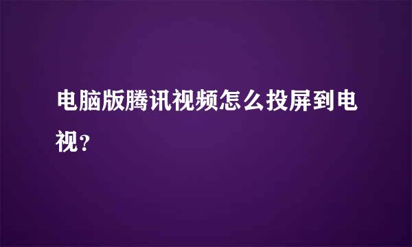 电脑版腾讯视频怎么投屏到电视？