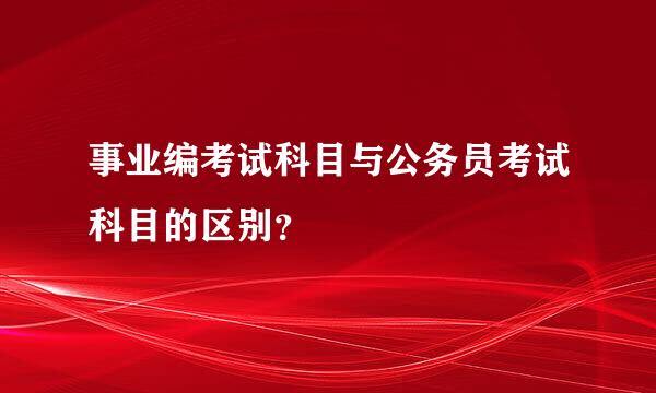 事业编考试科目与公务员考试科目的区别？