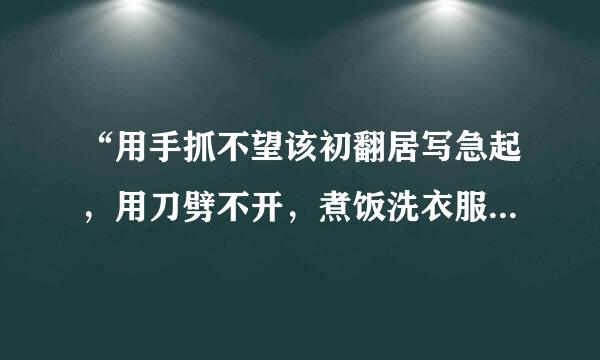 “用手抓不望该初翻居写急起，用刀劈不开，煮饭洗衣服，都要请它来” 谜底是什么？