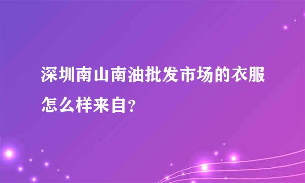 深圳南山南油批发市场的衣服怎么样来自？