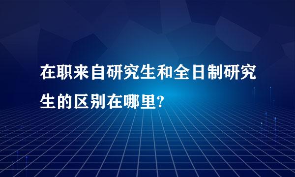 在职来自研究生和全日制研究生的区别在哪里?