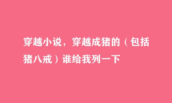 穿越小说，穿越成猪的（包括猪八戒）谁给我列一下