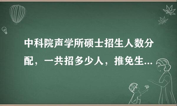 中科院声学所硕士招生人数分配，一共招多少人，推免生多少？报考人数？复试分数及录取情难重场待笔农高项环号况？