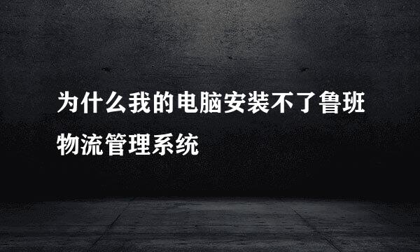 为什么我的电脑安装不了鲁班物流管理系统