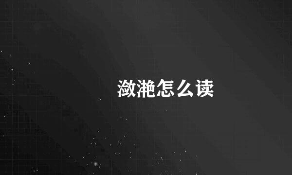 滺湙潋滟怎么读