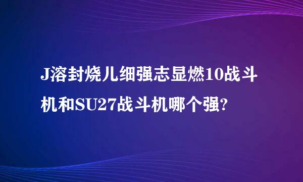 J溶封烧儿细强志显燃10战斗机和SU27战斗机哪个强?