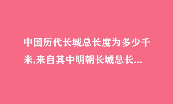 中国历代长城总长度为多少千米,来自其中明朝长城总长度为多少千米.360问答看来长城号称什