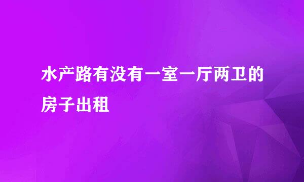 水产路有没有一室一厅两卫的房子出租