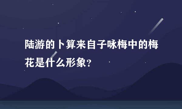 陆游的卜算来自子咏梅中的梅花是什么形象？