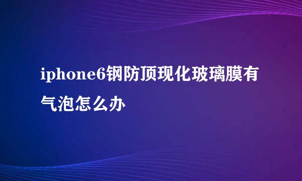 iphone6钢防顶现化玻璃膜有气泡怎么办