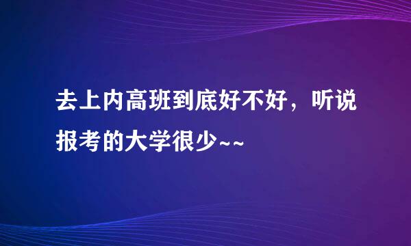 去上内高班到底好不好，听说报考的大学很少~~