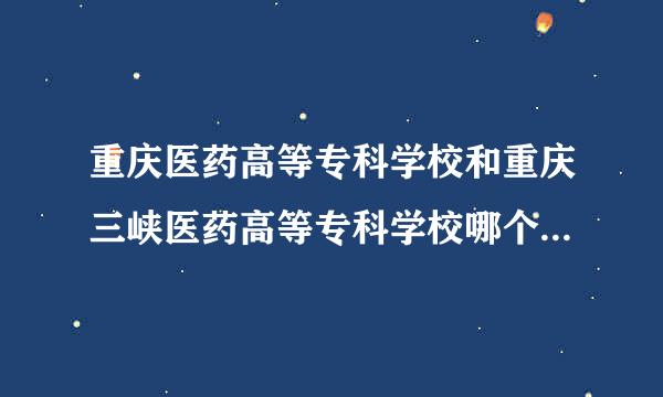 重庆医药高等专科学校和重庆三峡医药高等专科学校哪个好？学校环境和住宿条件怎么样，有空调吗，联网没有