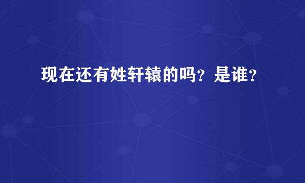 现在还有姓轩辕的吗？是谁？