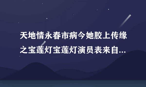 天地情永春市病今她胶上传缘之宝莲灯宝莲灯演员表来自！林志颖的那个