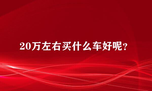 20万左右买什么车好呢？