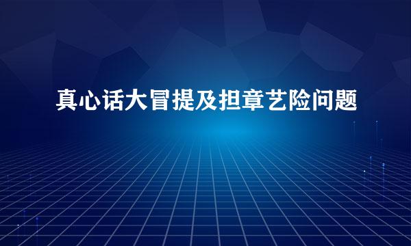 真心话大冒提及担章艺险问题