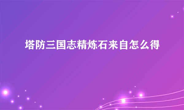 塔防三国志精炼石来自怎么得