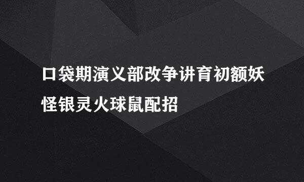 口袋期演义部改争讲育初额妖怪银灵火球鼠配招