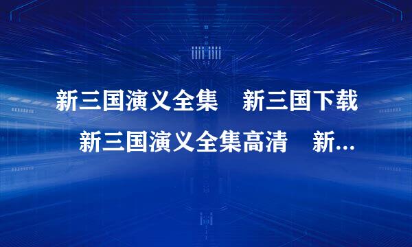 新三国演义全集 新三国下载 新三国演义全集高清 新三国演义下载地址