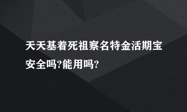 天天基着死祖察名特金活期宝安全吗?能用吗?