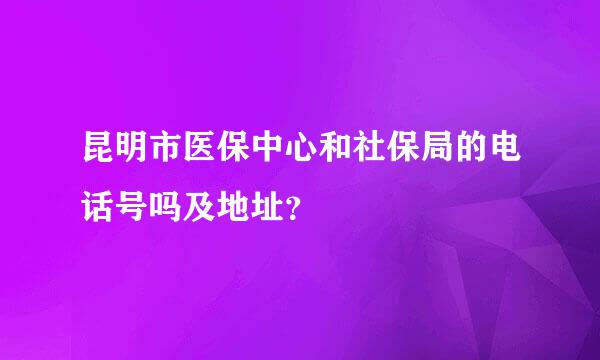 昆明市医保中心和社保局的电话号吗及地址？