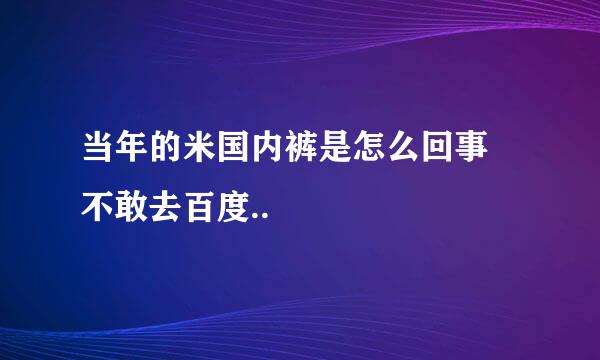 当年的米国内裤是怎么回事😳不敢去百度..