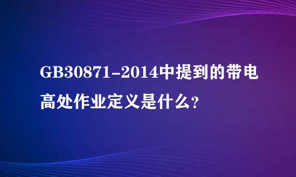 GB30871-2014中提到的带电高处作业定义是什么？