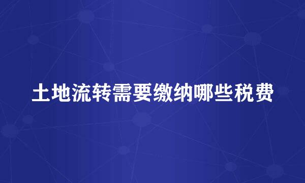 土地流转需要缴纳哪些税费