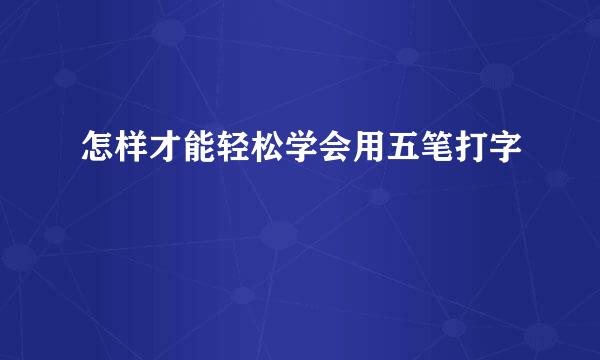 怎样才能轻松学会用五笔打字