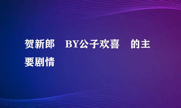 贺新郎 BY公子欢喜 的主要剧情