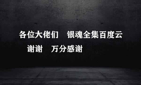 各位大佬们 银魂全集百度云 谢谢 万分感谢