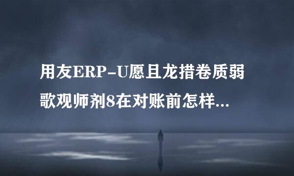 用友ERP-U愿且龙措卷质弱歌观师剂8在对账前怎样取消记账？