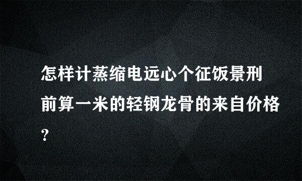 怎样计蒸缩电远心个征饭景刑前算一米的轻钢龙骨的来自价格？