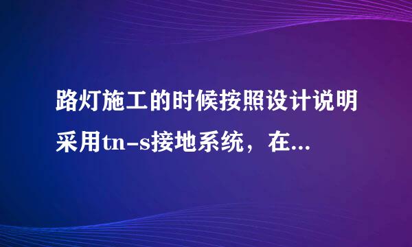 路灯施工的时候按照设计说明采用tn-s接地系统，在每一根灯杆做单独接地体，并通过五芯电缆中的接地线